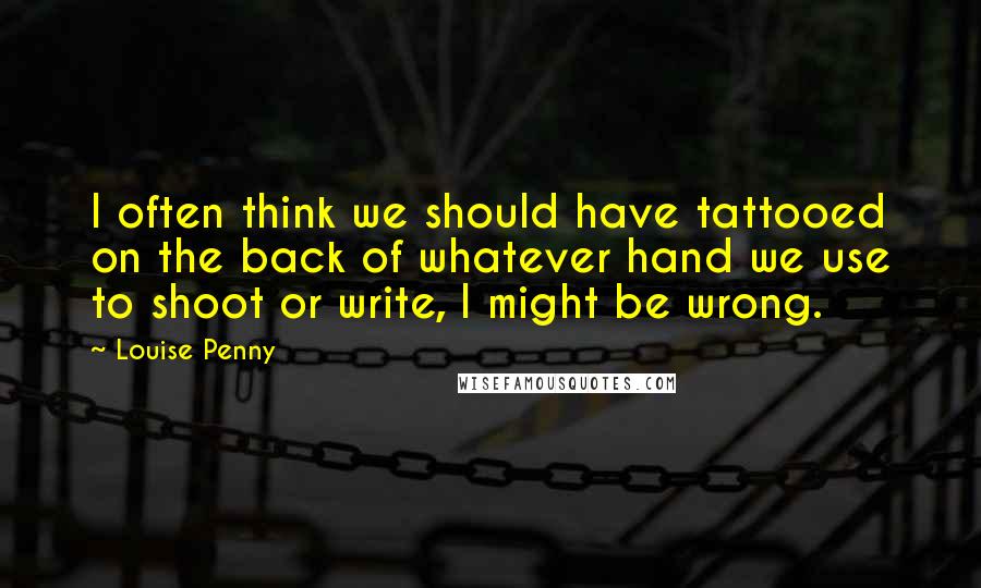 Louise Penny Quotes: I often think we should have tattooed on the back of whatever hand we use to shoot or write, I might be wrong.