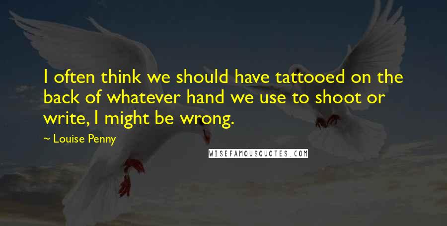 Louise Penny Quotes: I often think we should have tattooed on the back of whatever hand we use to shoot or write, I might be wrong.