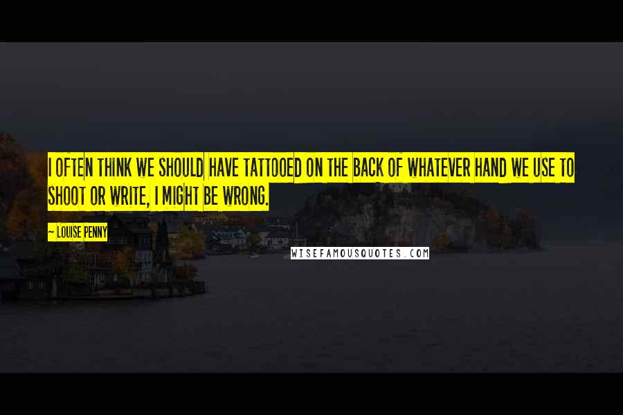 Louise Penny Quotes: I often think we should have tattooed on the back of whatever hand we use to shoot or write, I might be wrong.