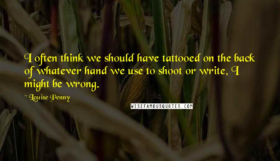 Louise Penny Quotes: I often think we should have tattooed on the back of whatever hand we use to shoot or write, I might be wrong.