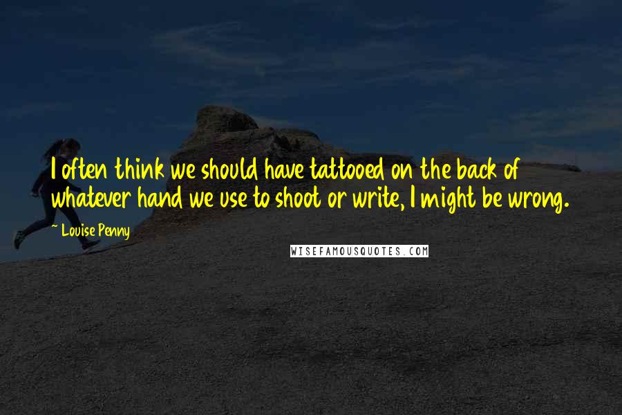 Louise Penny Quotes: I often think we should have tattooed on the back of whatever hand we use to shoot or write, I might be wrong.