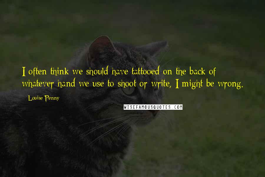 Louise Penny Quotes: I often think we should have tattooed on the back of whatever hand we use to shoot or write, I might be wrong.