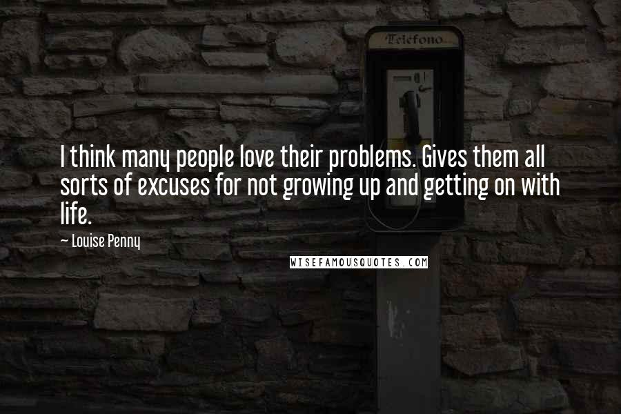 Louise Penny Quotes: I think many people love their problems. Gives them all sorts of excuses for not growing up and getting on with life.