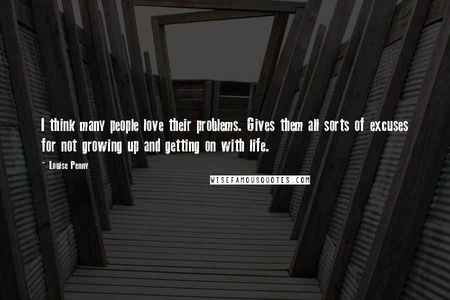 Louise Penny Quotes: I think many people love their problems. Gives them all sorts of excuses for not growing up and getting on with life.