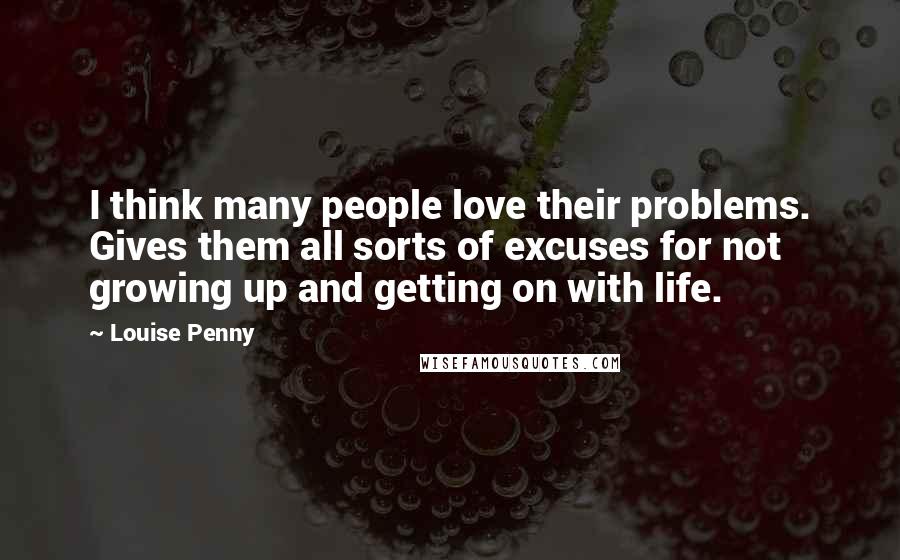 Louise Penny Quotes: I think many people love their problems. Gives them all sorts of excuses for not growing up and getting on with life.