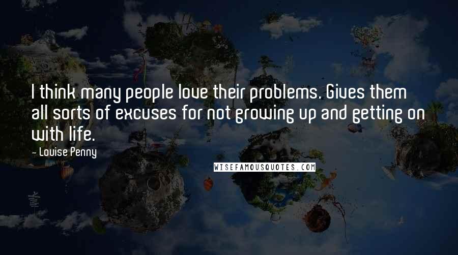 Louise Penny Quotes: I think many people love their problems. Gives them all sorts of excuses for not growing up and getting on with life.