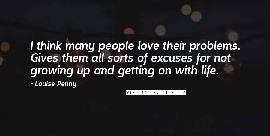 Louise Penny Quotes: I think many people love their problems. Gives them all sorts of excuses for not growing up and getting on with life.