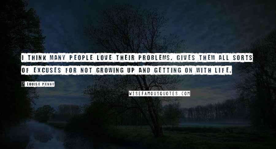 Louise Penny Quotes: I think many people love their problems. Gives them all sorts of excuses for not growing up and getting on with life.