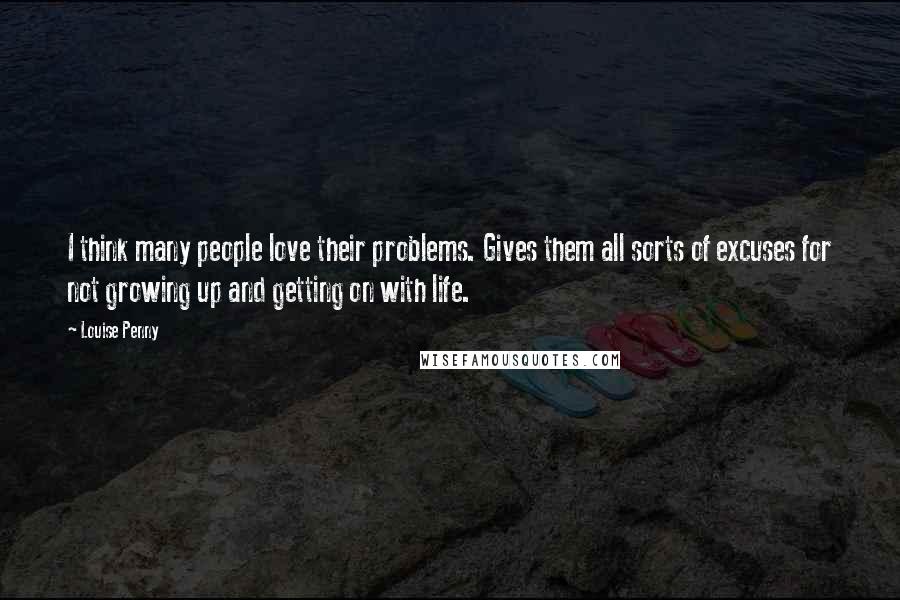 Louise Penny Quotes: I think many people love their problems. Gives them all sorts of excuses for not growing up and getting on with life.