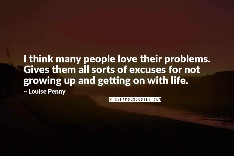 Louise Penny Quotes: I think many people love their problems. Gives them all sorts of excuses for not growing up and getting on with life.