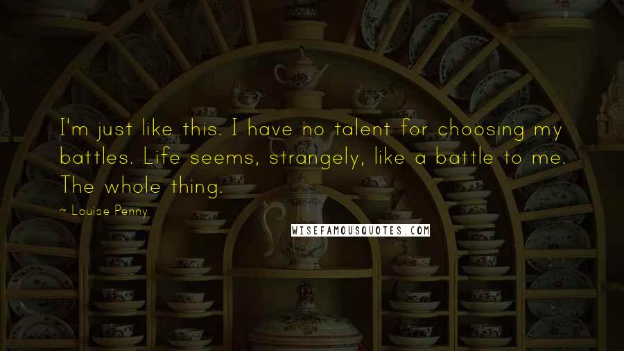 Louise Penny Quotes: I'm just like this. I have no talent for choosing my battles. Life seems, strangely, like a battle to me. The whole thing.