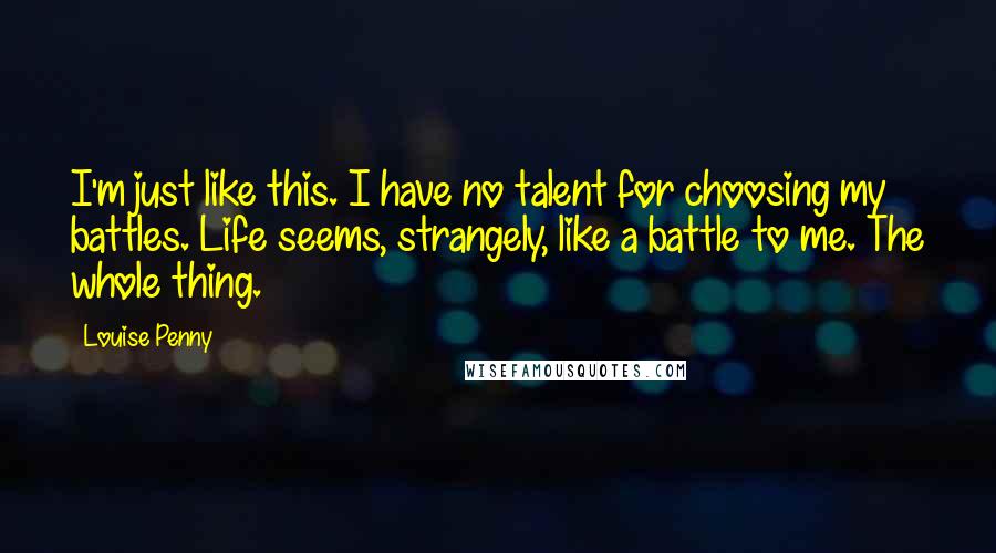 Louise Penny Quotes: I'm just like this. I have no talent for choosing my battles. Life seems, strangely, like a battle to me. The whole thing.