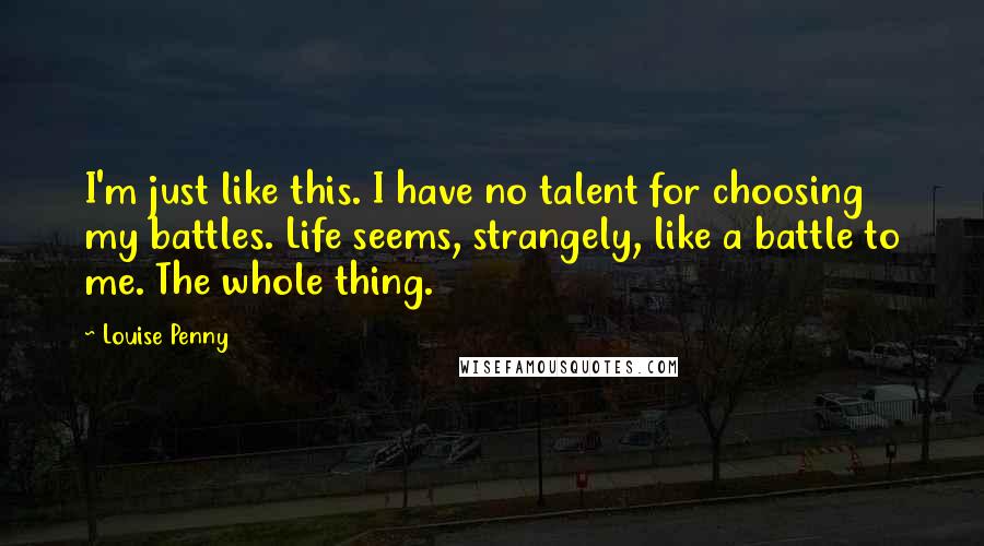 Louise Penny Quotes: I'm just like this. I have no talent for choosing my battles. Life seems, strangely, like a battle to me. The whole thing.