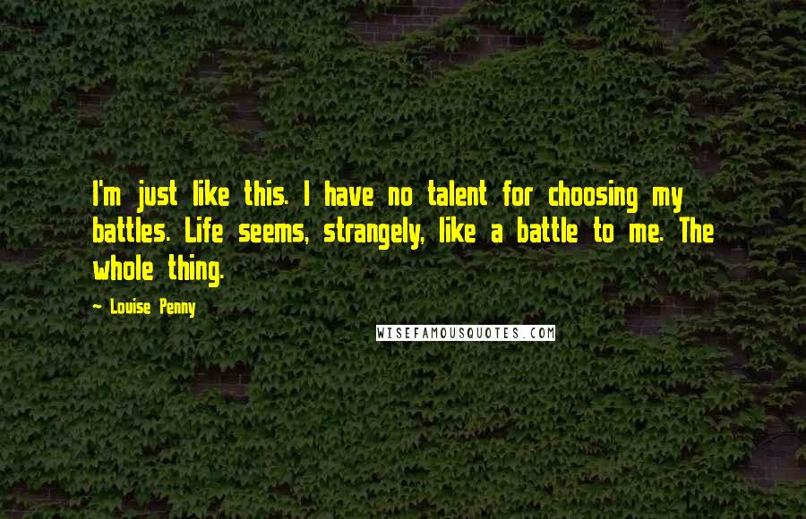 Louise Penny Quotes: I'm just like this. I have no talent for choosing my battles. Life seems, strangely, like a battle to me. The whole thing.