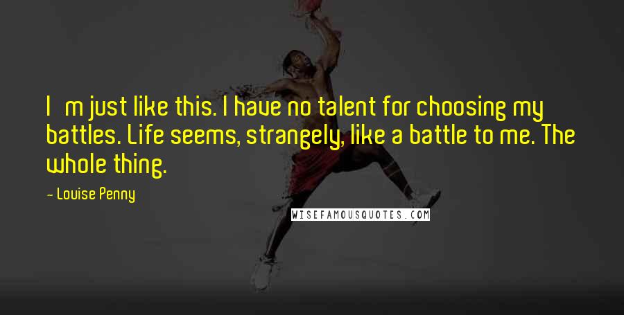 Louise Penny Quotes: I'm just like this. I have no talent for choosing my battles. Life seems, strangely, like a battle to me. The whole thing.