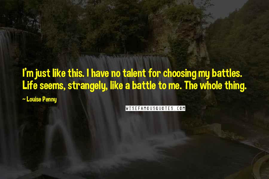 Louise Penny Quotes: I'm just like this. I have no talent for choosing my battles. Life seems, strangely, like a battle to me. The whole thing.