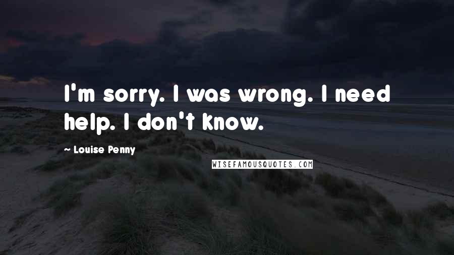 Louise Penny Quotes: I'm sorry. I was wrong. I need help. I don't know.