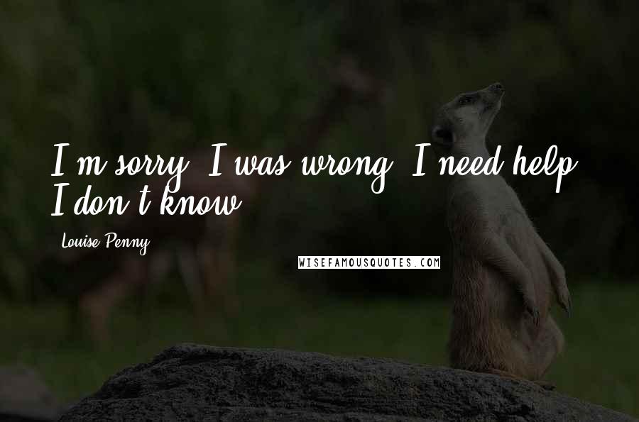 Louise Penny Quotes: I'm sorry. I was wrong. I need help. I don't know.