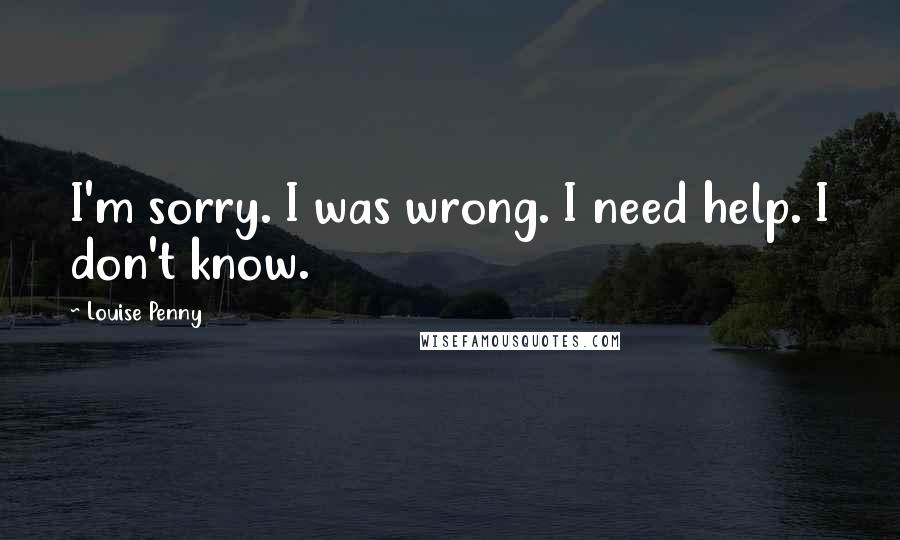 Louise Penny Quotes: I'm sorry. I was wrong. I need help. I don't know.