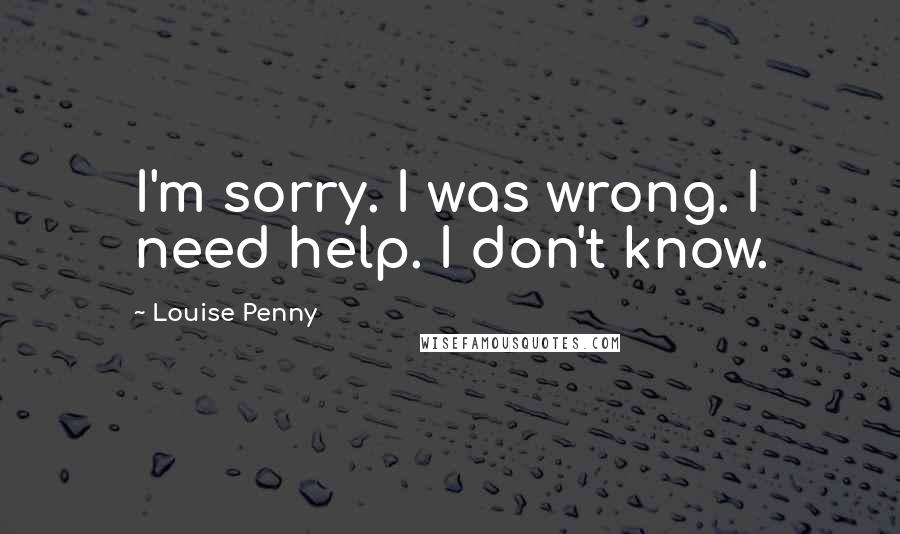 Louise Penny Quotes: I'm sorry. I was wrong. I need help. I don't know.