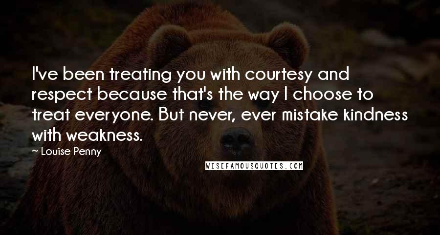 Louise Penny Quotes: I've been treating you with courtesy and respect because that's the way I choose to treat everyone. But never, ever mistake kindness with weakness.