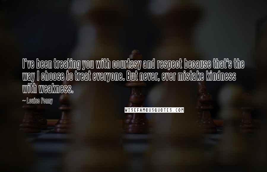 Louise Penny Quotes: I've been treating you with courtesy and respect because that's the way I choose to treat everyone. But never, ever mistake kindness with weakness.