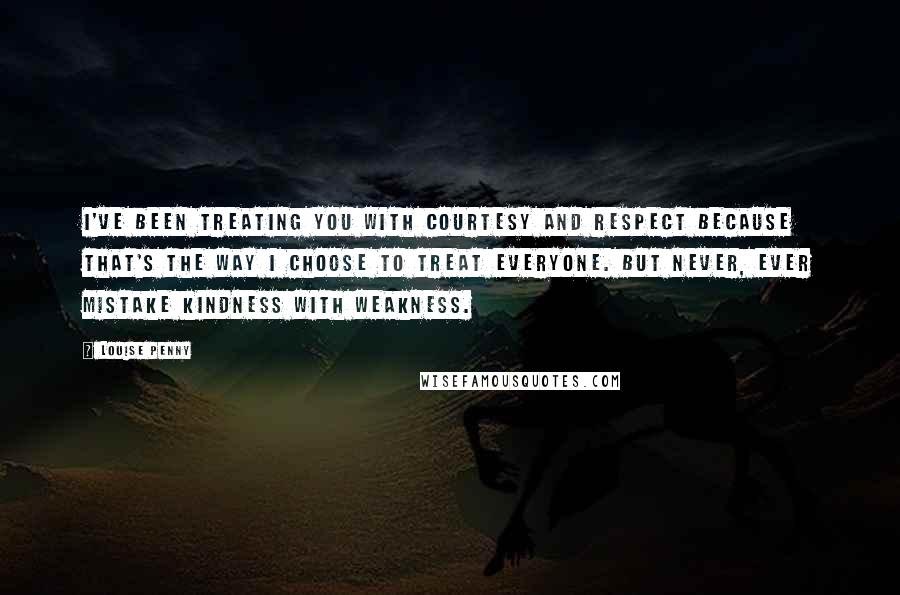 Louise Penny Quotes: I've been treating you with courtesy and respect because that's the way I choose to treat everyone. But never, ever mistake kindness with weakness.