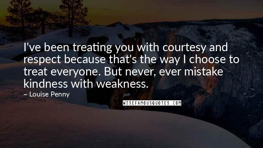 Louise Penny Quotes: I've been treating you with courtesy and respect because that's the way I choose to treat everyone. But never, ever mistake kindness with weakness.