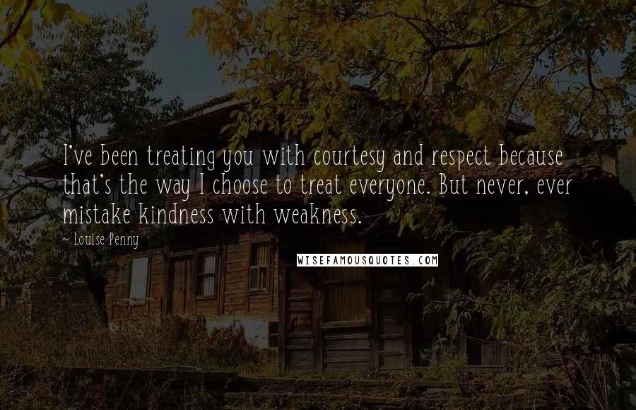 Louise Penny Quotes: I've been treating you with courtesy and respect because that's the way I choose to treat everyone. But never, ever mistake kindness with weakness.