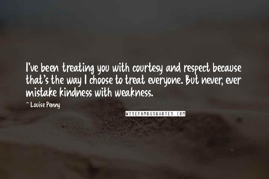 Louise Penny Quotes: I've been treating you with courtesy and respect because that's the way I choose to treat everyone. But never, ever mistake kindness with weakness.