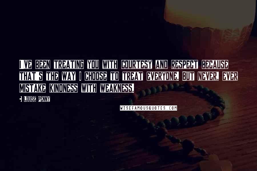 Louise Penny Quotes: I've been treating you with courtesy and respect because that's the way I choose to treat everyone. But never, ever mistake kindness with weakness.