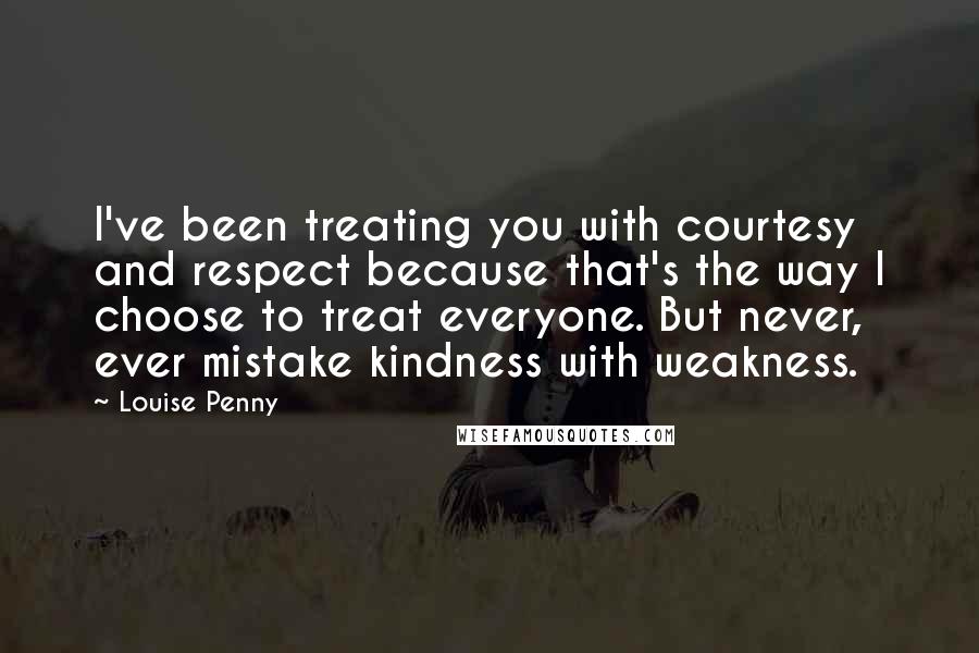 Louise Penny Quotes: I've been treating you with courtesy and respect because that's the way I choose to treat everyone. But never, ever mistake kindness with weakness.