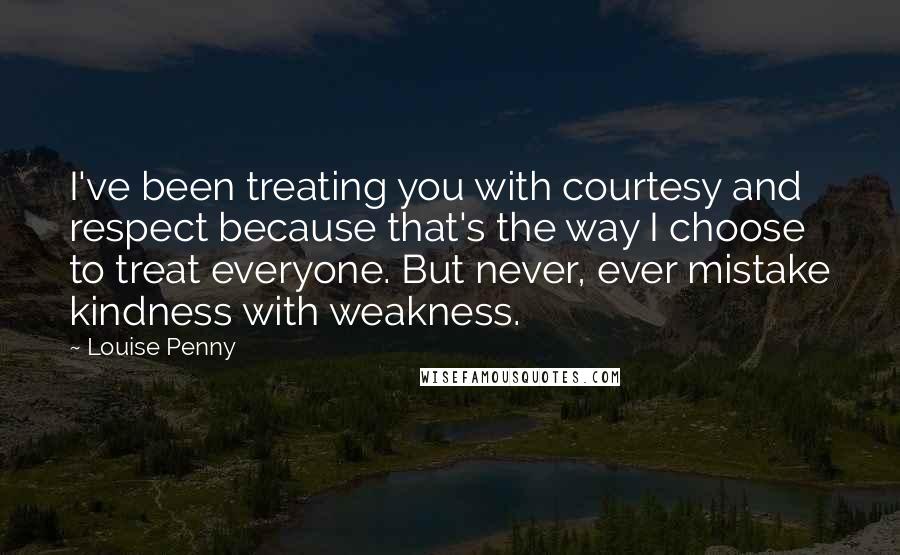 Louise Penny Quotes: I've been treating you with courtesy and respect because that's the way I choose to treat everyone. But never, ever mistake kindness with weakness.