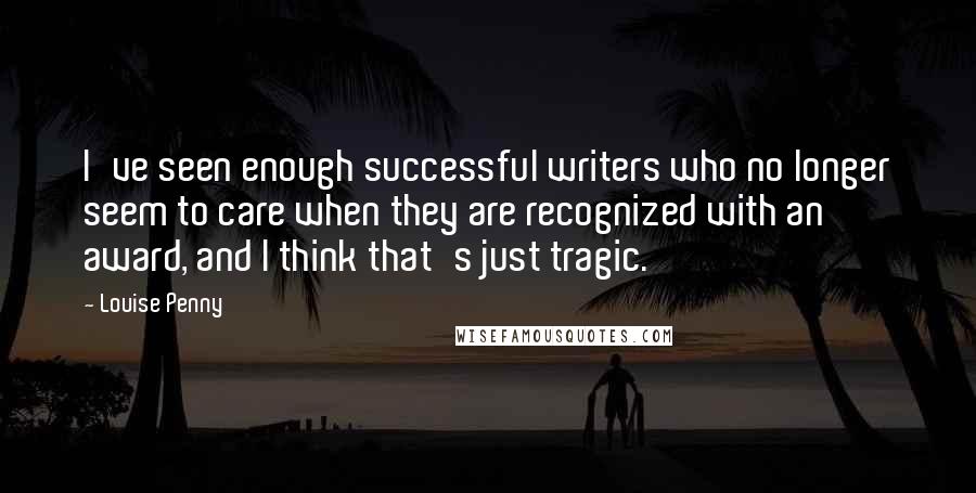 Louise Penny Quotes: I've seen enough successful writers who no longer seem to care when they are recognized with an award, and I think that's just tragic.