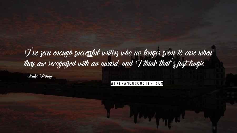 Louise Penny Quotes: I've seen enough successful writers who no longer seem to care when they are recognized with an award, and I think that's just tragic.