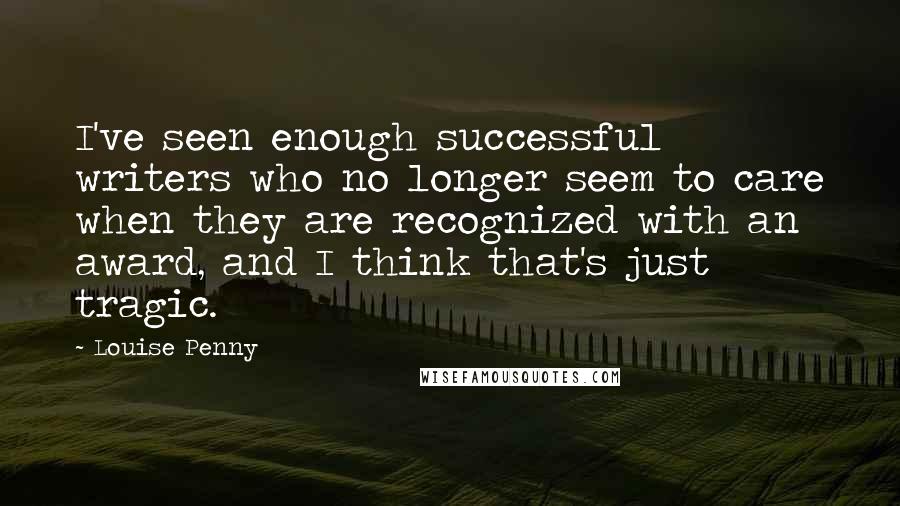 Louise Penny Quotes: I've seen enough successful writers who no longer seem to care when they are recognized with an award, and I think that's just tragic.