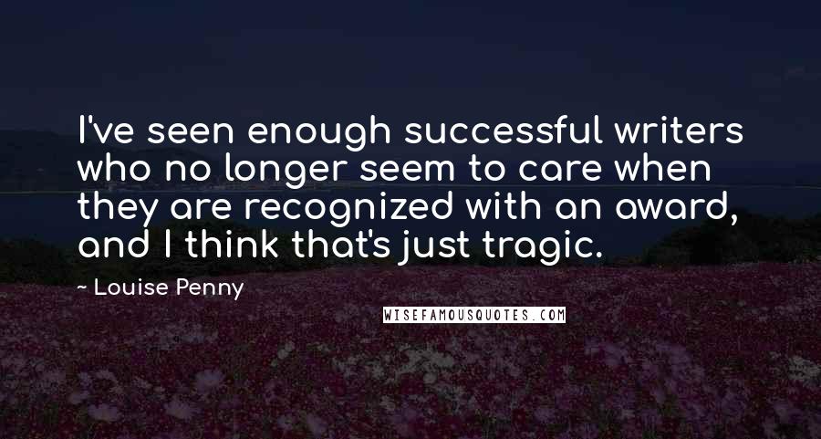 Louise Penny Quotes: I've seen enough successful writers who no longer seem to care when they are recognized with an award, and I think that's just tragic.