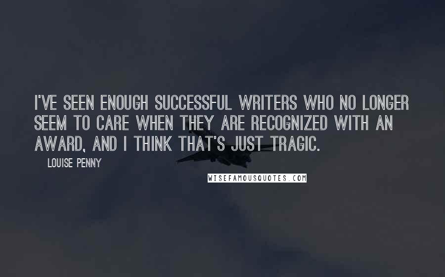 Louise Penny Quotes: I've seen enough successful writers who no longer seem to care when they are recognized with an award, and I think that's just tragic.