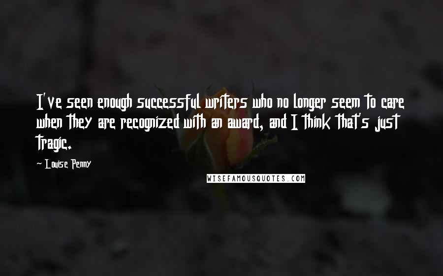 Louise Penny Quotes: I've seen enough successful writers who no longer seem to care when they are recognized with an award, and I think that's just tragic.