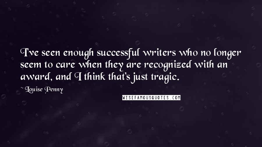 Louise Penny Quotes: I've seen enough successful writers who no longer seem to care when they are recognized with an award, and I think that's just tragic.