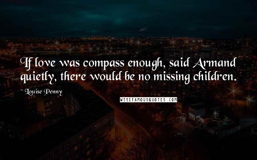 Louise Penny Quotes: If love was compass enough, said Armand quietly, there would be no missing children.