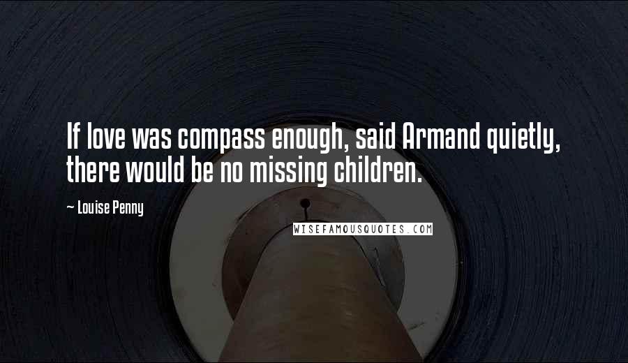 Louise Penny Quotes: If love was compass enough, said Armand quietly, there would be no missing children.