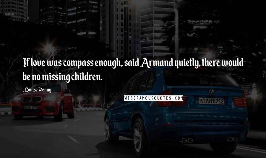 Louise Penny Quotes: If love was compass enough, said Armand quietly, there would be no missing children.