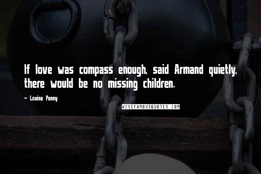 Louise Penny Quotes: If love was compass enough, said Armand quietly, there would be no missing children.