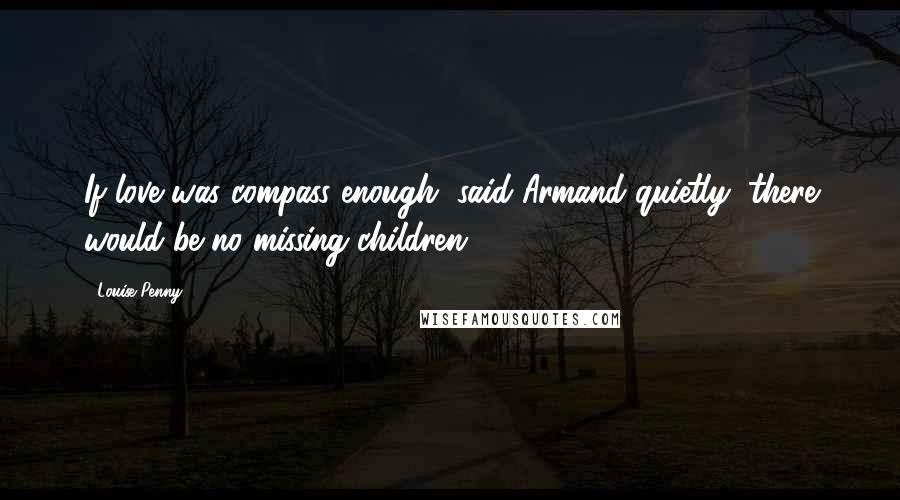 Louise Penny Quotes: If love was compass enough, said Armand quietly, there would be no missing children.