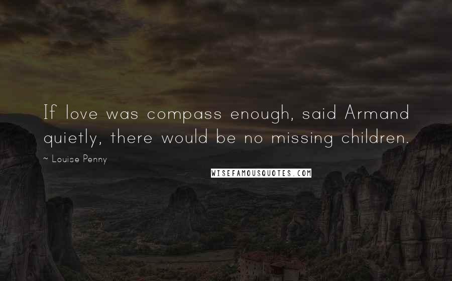 Louise Penny Quotes: If love was compass enough, said Armand quietly, there would be no missing children.