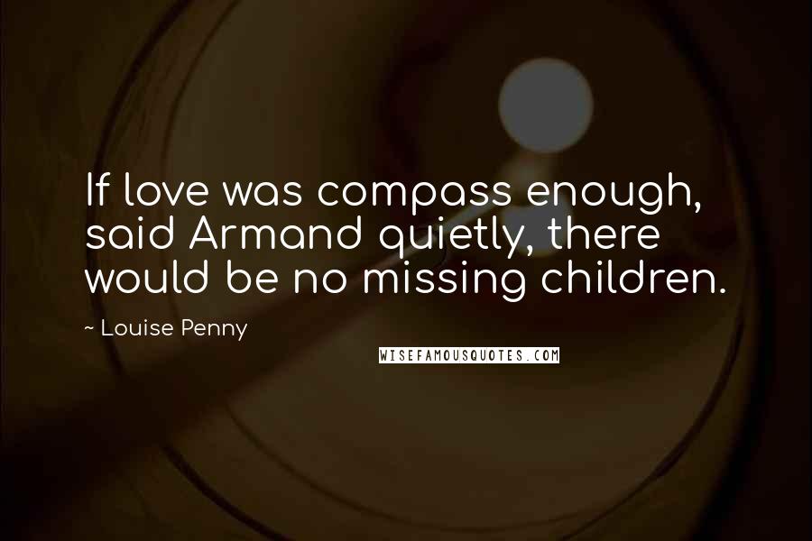 Louise Penny Quotes: If love was compass enough, said Armand quietly, there would be no missing children.