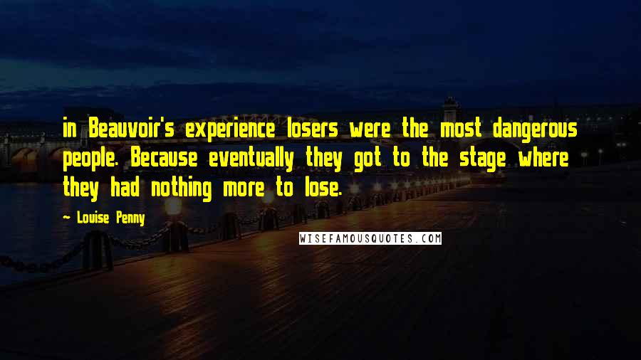 Louise Penny Quotes: in Beauvoir's experience losers were the most dangerous people. Because eventually they got to the stage where they had nothing more to lose.