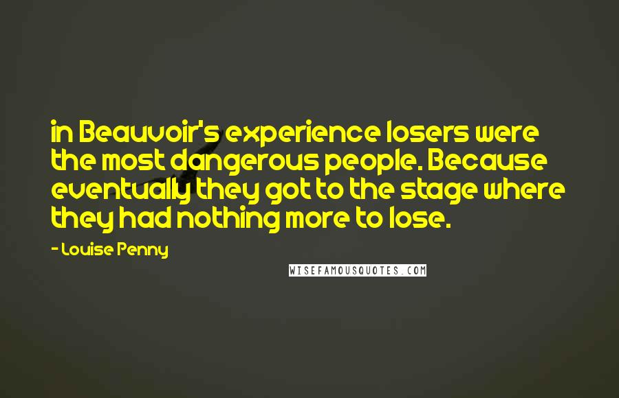 Louise Penny Quotes: in Beauvoir's experience losers were the most dangerous people. Because eventually they got to the stage where they had nothing more to lose.