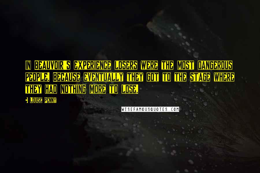 Louise Penny Quotes: in Beauvoir's experience losers were the most dangerous people. Because eventually they got to the stage where they had nothing more to lose.